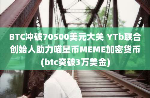 BTC冲破70500美元大关 YTb联合创始人助力喵星币MEME加密货币(btc突破3万美金)