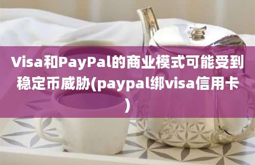 Visa和PayPal的商业模式可能受到稳定币威胁(paypal绑visa信用卡)