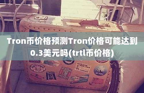 Tron币价格预测Tron价格可能达到0.3美元吗(trtl币价格)