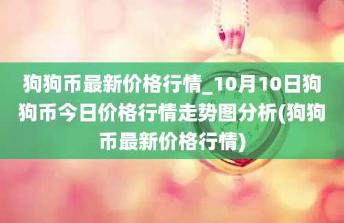 狗狗币最新价格行情_10月10日狗狗币今日价格行情走势图分析(狗狗币最新价格行情)