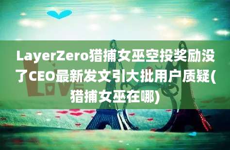 LayerZero猎捕女巫空投奖励没了CEO最新发文引大批用户质疑(猎捕女巫在哪)