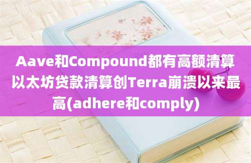 Aave和Compound都有高额清算以太坊贷款清算创Terra崩溃以来最高(adhere和comply)