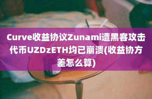 Curve收益协议Zunami遭黑客攻击代币UZDzETH均已崩溃(收益协方差怎么算)