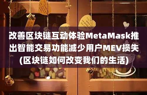 改善区块链互动体验MetaMask推出智能交易功能减少用户MEV损失(区块链如何改变我们的生活)