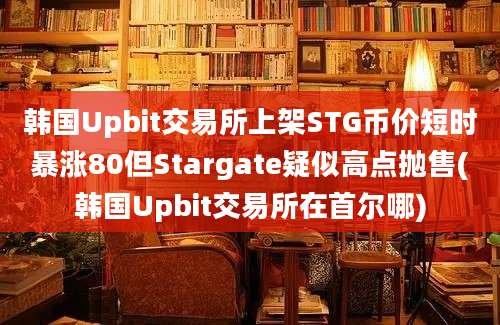 韩国Upbit交易所上架STG币价短时暴涨80但Stargate疑似高点抛售(韩国Upbit交易所在首尔哪)