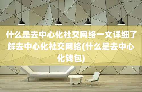 什么是去中心化社交网络一文详细了解去中心化社交网络(什么是去中心化钱包)