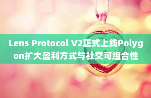 Lens Protocol V2正式上线Polygon扩大盈利方式与社交可组合性