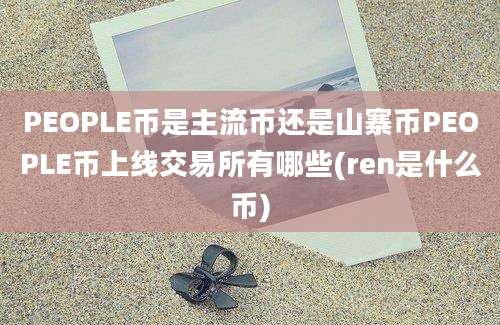 PEOPLE币是主流币还是山寨币PEOPLE币上线交易所有哪些(ren是什么币)