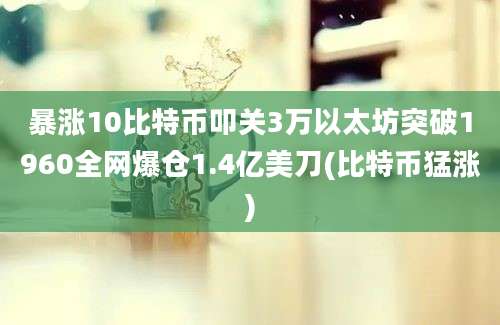 暴涨10比特币叩关3万以太坊突破1960全网爆仓1.4亿美刀(比特币猛涨)