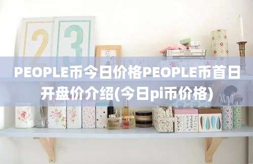 PEOPLE币今日价格PEOPLE币首日开盘价介绍(今日pi币价格)