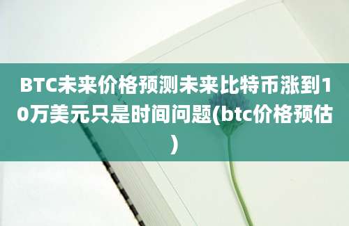 BTC未来价格预测未来比特币涨到10万美元只是时间问题(btc价格预估)