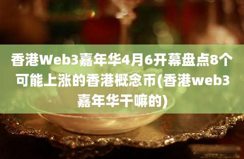 香港Web3嘉年华4月6开幕盘点8个可能上涨的香港概念币(香港web3嘉年华干嘛的)