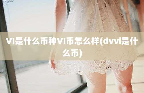 VI是什么币种VI币怎么样(dvvi是什么币)