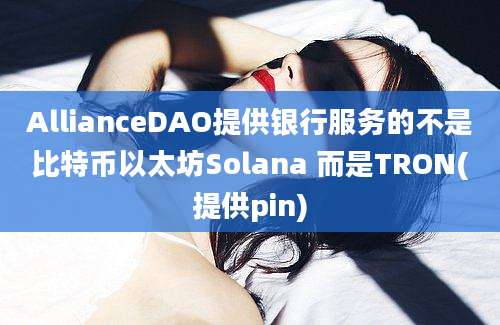 AllianceDAO提供银行服务的不是比特币以太坊Solana 而是TRON(提供pin)