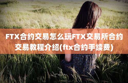 FTX合约交易怎么玩FTX交易所合约交易教程介绍(ftx合约手续费)