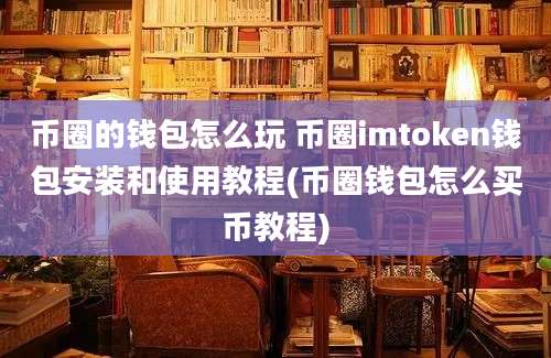 币圈的钱包怎么玩 币圈imtoken钱包安装和使用教程(币圈钱包怎么买币教程)