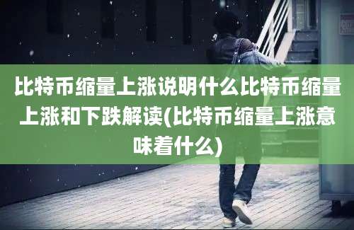 比特币缩量上涨说明什么比特币缩量上涨和下跌解读(比特币缩量上涨意味着什么)