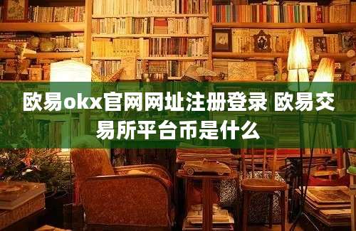 欧易okx官网网址注册登录 欧易交易所平台币是什么