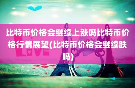 比特币价格会继续上涨吗比特币价格行情展望(比特币价格会继续跌吗)