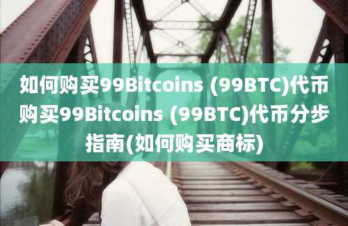 如何购买99Bitcoins (99BTC)代币购买99Bitcoins (99BTC)代币分步指南(如何购买商标)