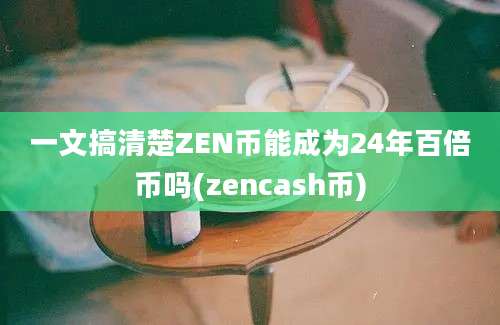 一文搞清楚ZEN币能成为24年百倍币吗(zencash币)