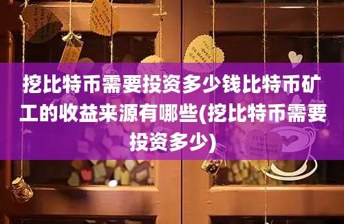 挖比特币需要投资多少钱比特币矿工的收益来源有哪些(挖比特币需要投资多少)