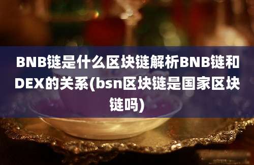 BNB链是什么区块链解析BNB链和DEX的关系(bsn区块链是国家区块链吗)