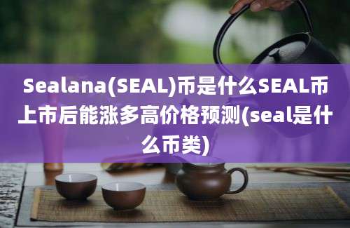 Sealana(SEAL)币是什么SEAL币上市后能涨多高价格预测(seal是什么币类)