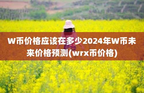 W币价格应该在多少2024年W币未来价格预测(wrx币价格)