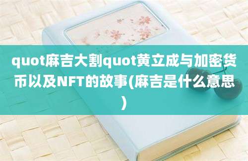 quot麻吉大割quot黄立成与加密货币以及NFT的故事(麻吉是什么意思)