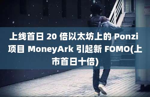 上线首日 20 倍以太坊上的 Ponzi 项目 MoneyArk 引起新 FOMO(上市首日十倍)