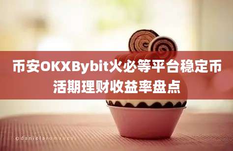 币安OKXBybit火必等平台稳定币活期理财收益率盘点