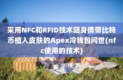 采用NFC和RFID技术随身携带比特币植入皮肤的Apex冷钱包问世(nfc使用的技术)