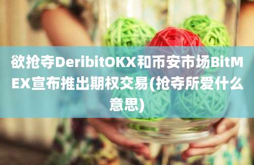 欲抢夺DeribitOKX和币安市场BitMEX宣布推出期权交易(抢夺所爱什么意思)