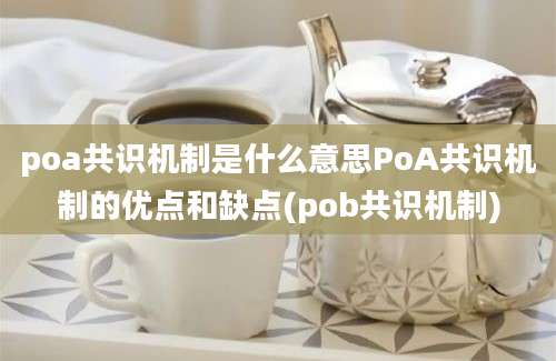 poa共识机制是什么意思PoA共识机制的优点和缺点(pob共识机制)