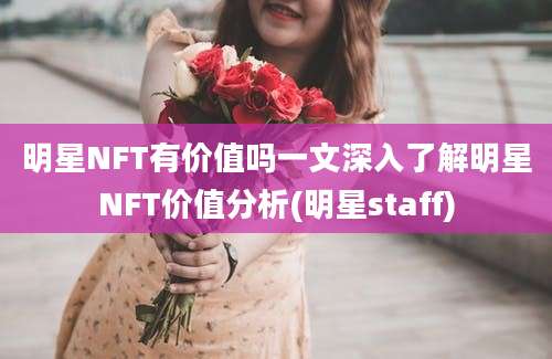 明星NFT有价值吗一文深入了解明星NFT价值分析(明星staff)