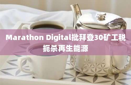 Marathon Digital批拜登30矿工税扼杀再生能源