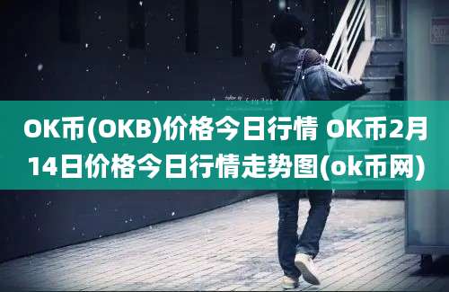 OK币(OKB)价格今日行情 OK币2月14日价格今日行情走势图(ok币网)