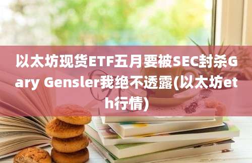 以太坊现货ETF五月要被SEC封杀Gary Gensler我绝不透露(以太坊eth行情)