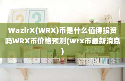 WazirX(WRX)币是什么值得投资吗WRX币价格预测(wrx币最新消息)