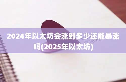 2024年以太坊会涨到多少还能暴涨吗(2025年以太坊)