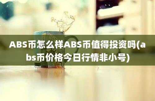 ABS币怎么样ABS币值得投资吗(abs币价格今日行情非小号)