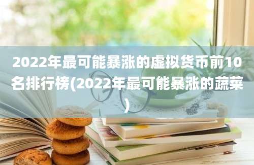 2022年最可能暴涨的虚拟货币前10名排行榜(2022年最可能暴涨的蔬菜)