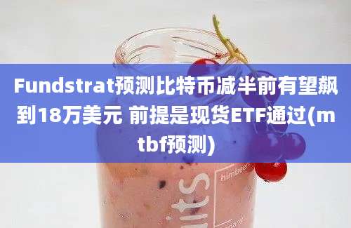 Fundstrat预测比特币减半前有望飙到18万美元 前提是现货ETF通过(mtbf预测)