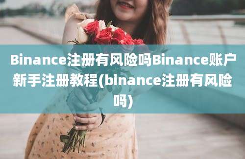 Binance注册有风险吗Binance账户新手注册教程(binance注册有风险吗)