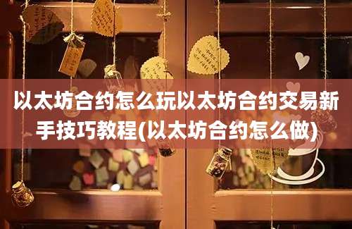 以太坊合约怎么玩以太坊合约交易新手技巧教程(以太坊合约怎么做)