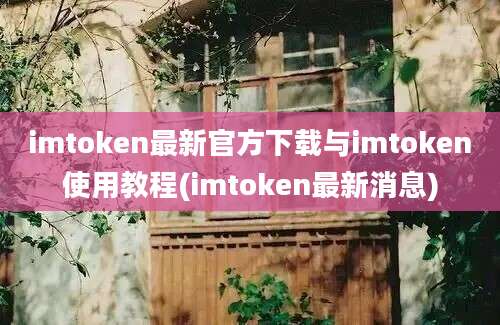 imtoken最新官方下载与imtoken使用教程(imtoken最新消息)