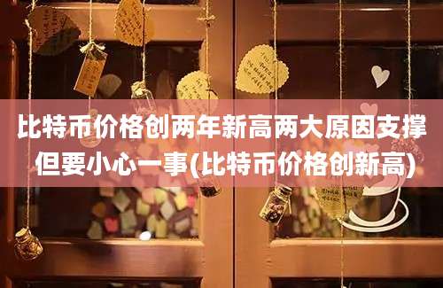 比特币价格创两年新高两大原因支撑 但要小心一事(比特币价格创新高)