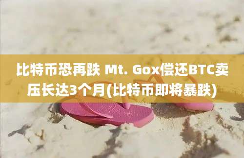 比特币恐再跌 Mt. Gox偿还BTC卖压长达3个月(比特币即将暴跌)