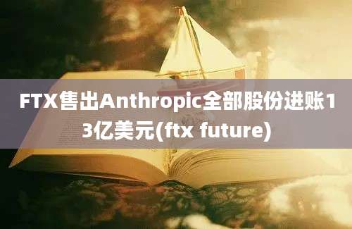 FTX售出Anthropic全部股份进账13亿美元(ftx future)